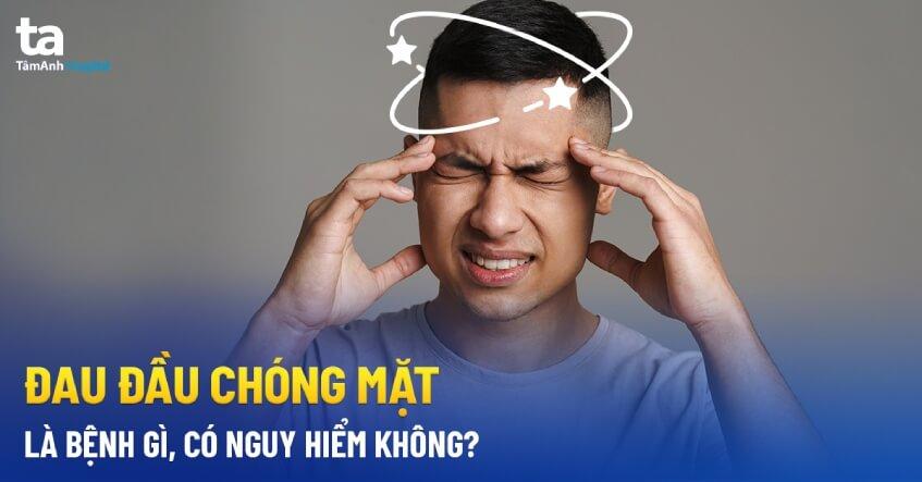 Đau đầu chóng mặt là bệnh gì? Nguyên nhân, triệu chứng và lưu ý