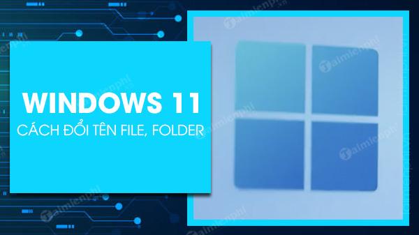 3 Phương pháp thay đổi tên file, thư mục trên Windows 11