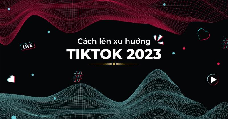 Gợi ý một số cách đưa video lên xu hướng TikTok 2023