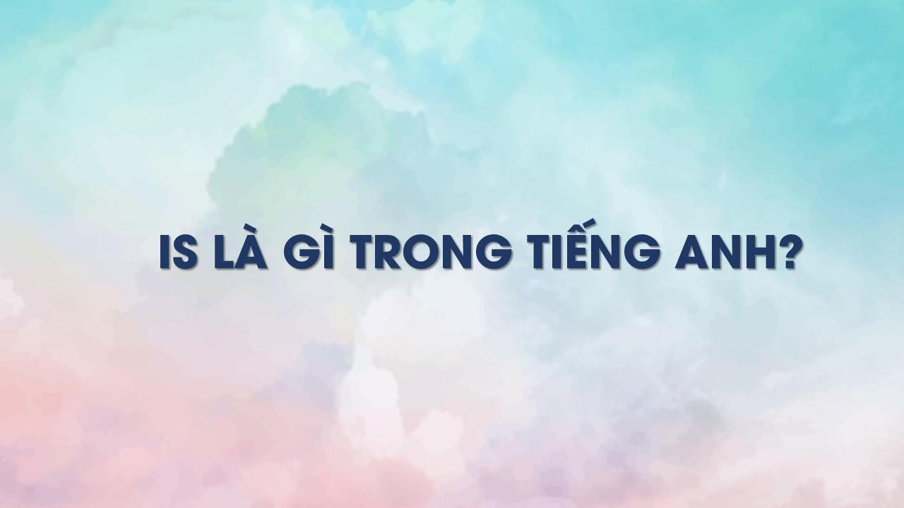 Is là gì trong tiếng Anh? Cách sử dụng của Is trong tiếng Anh là gì?