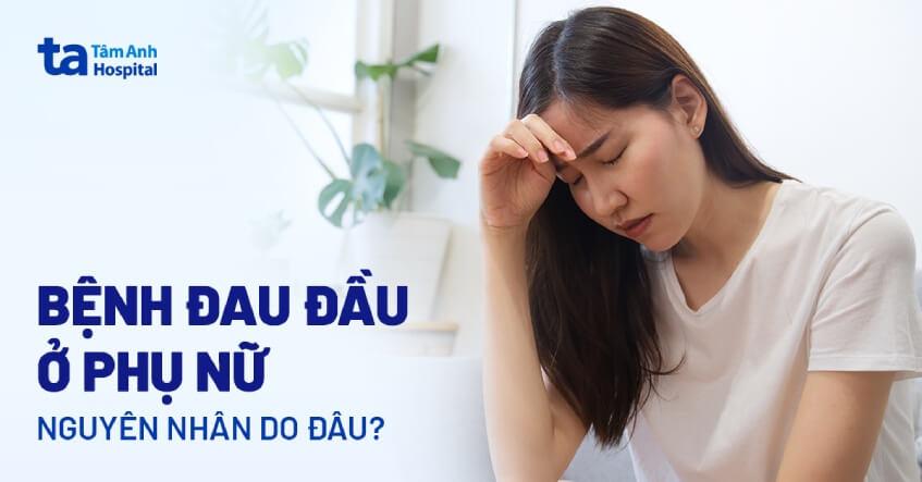 Bệnh đau đầu ở phụ nữ: Triệu chứng, nguyên nhân, chẩn đoán và điều trị