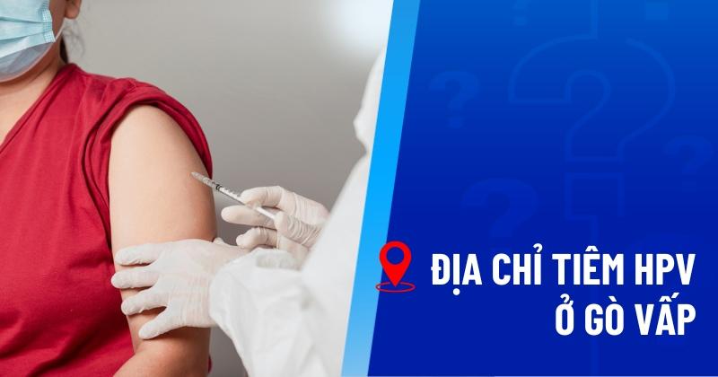 5 địa chỉ tiêm HPV ở Gò Vấp dịch vụ chất lượng, uy tín hàng đầu